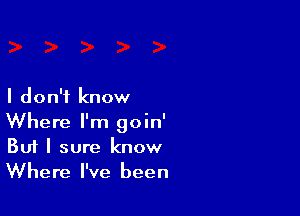 I don't know

Where I'm goin'
But I sure know
Where I've been