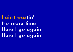 I ain't wastin'
No more time

Here I go again
Here I go again