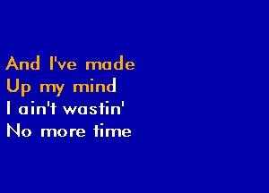 And I've made
Up my mind

I ain't wastin'
No more time