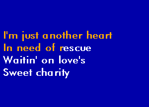 I'm just anoiher heart
In need of rescue

Waitin' on love's
Sweet cha riiy