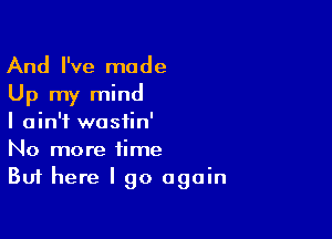 And I've made
Up my mind

I ain't wastin'
No more time
But here I go again