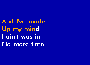 And I've made
Up my mind

I ain't wastin'
No more time