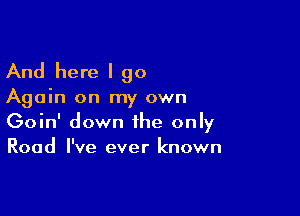 And here I go

Again on my own

Goin' down the only
Road I've ever known