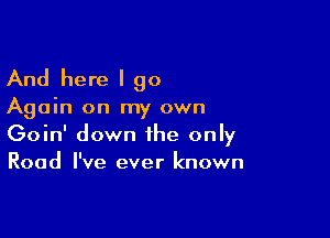 And here I go

Again on my own

Goin' down the only
Road I've ever known