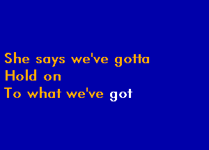 She says we've goHa

Hold on

To what we've got