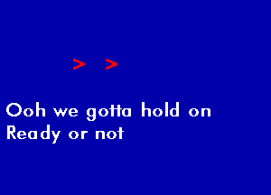 Ooh we 90110 hold on
Ready or not