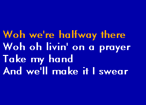 Woh we're halfway 1here
Woh oh Iivin' on a prayer
Take my hand

And we'll make if I swear