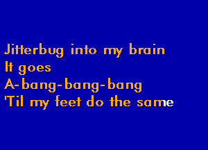 Jiiferbug into my brain
It goes

A- bang- bong- bong

'Til my feet do the same
