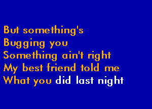 But something's
Bugging you

Something ain't right
My best friend told me
What you did last night