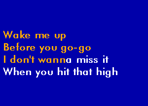 Wake me up
Before you 90-90

I don't wanna miss it

When you hit that high