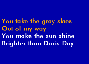 You take the gray skies
Out of my way

You make the sun shine
Brighter than Doris Day