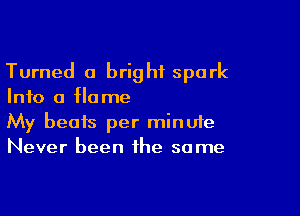 Turned a bright spark
Info a flame

My beats per minute
Never been the same