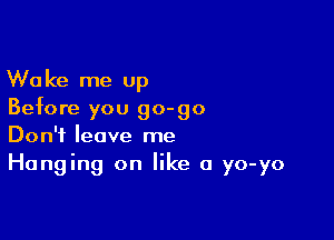 Wake me up
Before you go-go

Don't leave me
Hanging on like a yo-yo