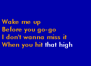 Wake me up
Before you 90-90

I don't wanna miss it

When you hit that high