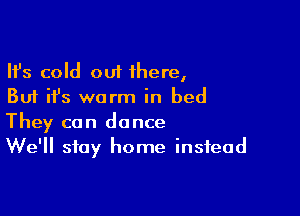 Ifs cold out there,
But ifs warm in bed

They can dance
We'll stay home instead