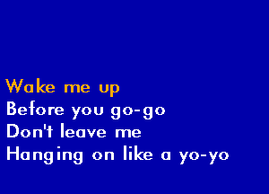 W0 ke me up

Before you go-go
Don't leave me
Hanging on like a yo-yo