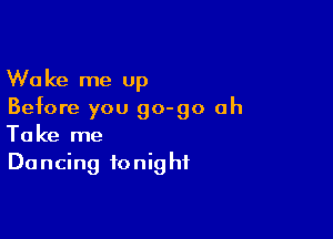 Wake me up
Before you go-go ah

Take me
Do ncing to nig hf