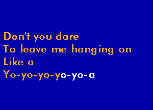 Don't you dare
To leave me hanging on

Like a
Yo-yo- yo- yo- yo- 0