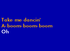 Take me dancin'

A- boom- boom- boom

Oh