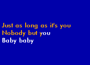 Just as long as it's you

Nobody but you
Baby baby