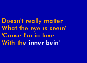 Doesn't really matter
Whai the eye is seein'

'Cause I'm in love
With the inner bein'