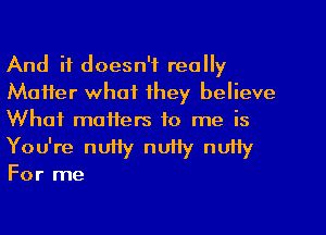 And it doesn't really
Matter what they believe
What matters to me is

You're nutty nUHy nuily

For me