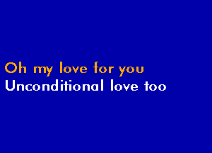 Oh my love for you

Unconditional love too