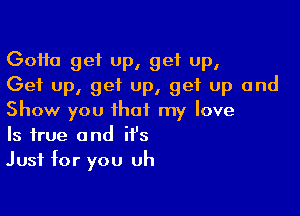 (30110 get up, get up,
Get up, get up, get up and

Show you that my love
Is true and it's
Just for you uh