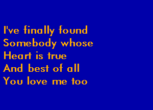 I've finally found
Somebody whose

Heart is true
And best of all

You love me too