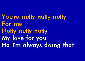 You're nuiiy ntu ntu

For me

Ntu ntu nutty
My love for you
Ha I'm always doing that