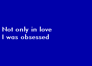 Not only in love

I was obsessed