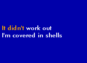 It did n'i work ou1

I'm covered in shells