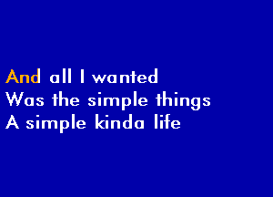 And all I wanted

Was the simple things
A simple kinda life