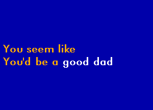 You seem like

You'd be a good dad