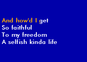 And how'd I get
50 faithful

To my freedom

A selfish kinda life