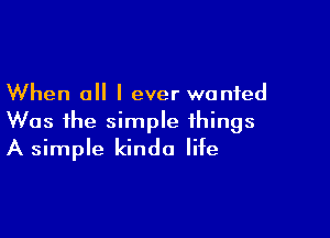 When all I ever wanted

Was the simple things
A simple kinda life