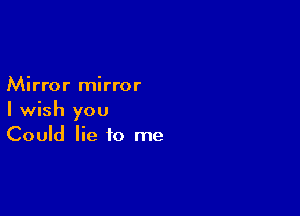 Mirror mirror

I wish you
Could lie to me