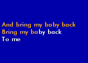 And bring my be by back

Bring my be by back

To me