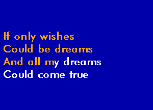 If only wishes
Could be dreams

And 0 my dreams
Could come true