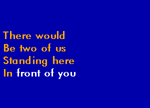 There would
Be two of us

Standing here
In front of you