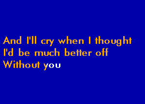 And I'll cry when I thought

I'd be much better off
Without you