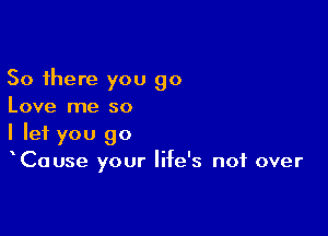 So there you go
Love me so

I let you go
Cause your life's not over