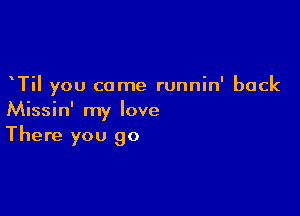 Til you came runnin' back

Missin' my love
There you go