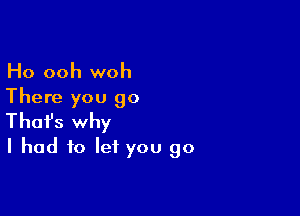 Ho ooh woh
There you go

Thofs why
I had to let you go