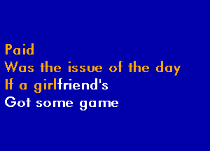 Paid
Was the issue of the day

If a girlfriend's
Got some game