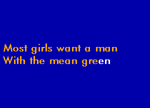 Most girls want a man

With the mean green