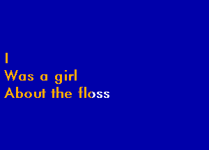Was a girl
About the floss