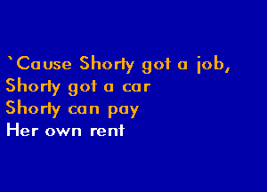 CaUse Shorly got a job,
Shorty got a car

Shorty can pay

Her own rent