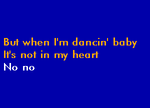But when I'm dancin' baby

NS not in my heart
No no