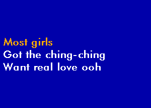 Most girls

Got the ching-ching
Want real love ooh